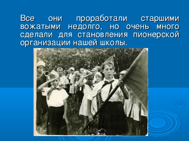 Все они проработали старшими вожатыми недолго, но очень много сделали для становления пионерской организации нашей школы.