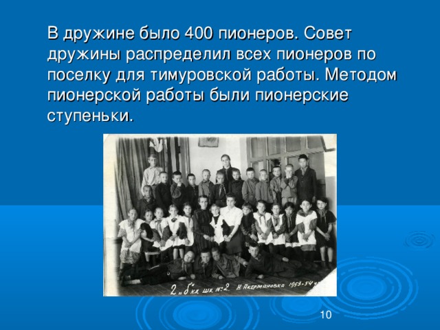 В дружине было 400 пионеров. Совет дружины распределил всех пионеров по поселку для тимуровской работы. Методом пионерской работы были пионерские ступеньки.