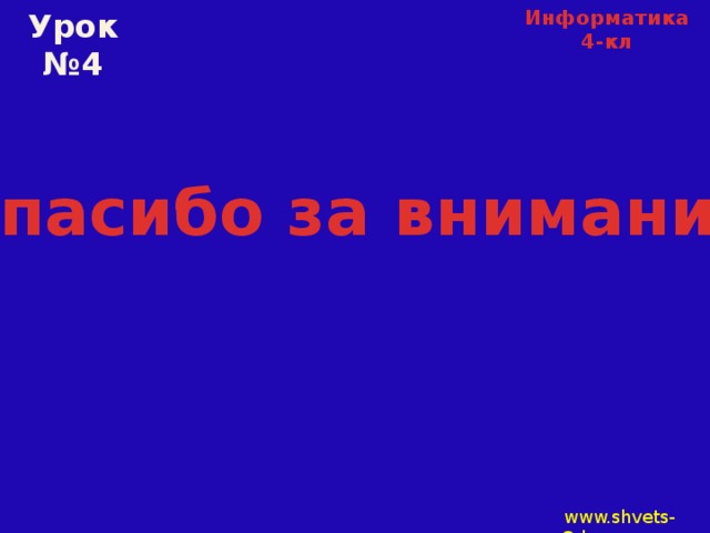 Информатика 4-кл Урок №4 Спасибо за внимание www.shvets-3d.ru