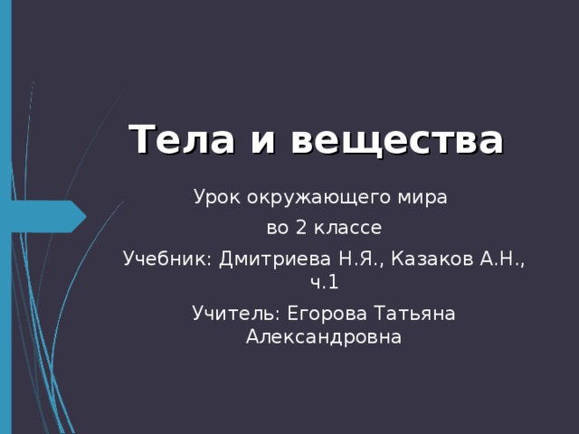 Тела и вещества Урок окружающего мира во 2 классе Учебник: Дмитриева  Н.Я., Казаков А.Н., ч.1 Учитель: Егорова Татьяна Александровна