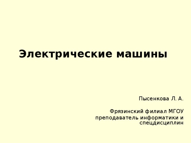 Электрические машины Пысенкова Л. А. Фрязинский филиал МГОУ преподаватель информатики и спецдисциплин