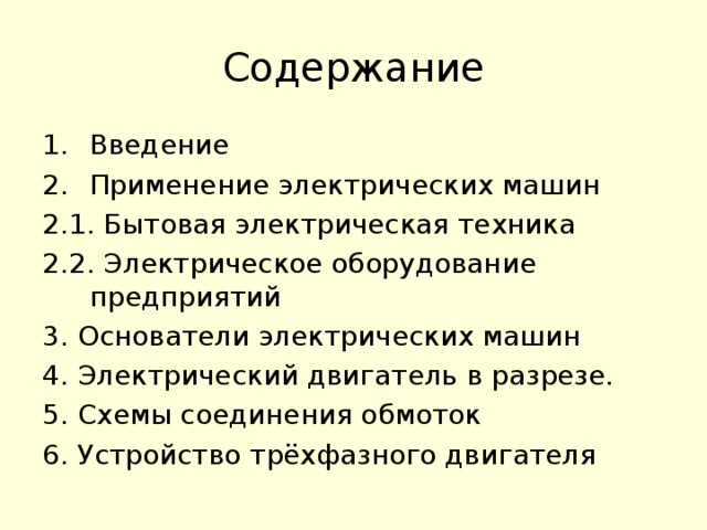 Содержание Введение Применение электрических машин 2.1. Бытовая электрическая техника 2.2. Электрическое оборудование предприятий 3 . Основатели электрических машин 4. Электрический двигатель в разрезе. 5. Схемы соединения обмоток 6. Устройство трёхфазного двигателя