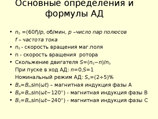 Основные определения и формулы АД   n 0  =(60 f )/ p , об/мин, p –число пар полюсов  f – частота тока n 0  - скорость вращения маг.поля n - скорость вращения ротора Скольжение двигателя S =( n 0 − n )/ n 0  При пуске в ход АД:  n =0, S =1   Номинальный режим АД: S н =(2÷5)%