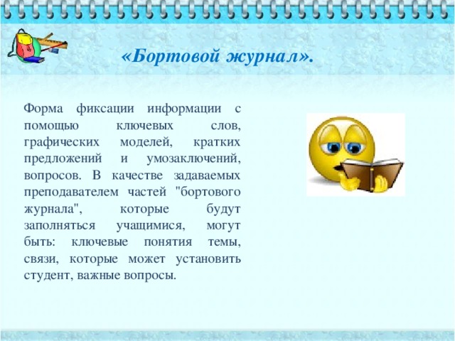 « Бортовой журнал ».   Форма фиксации информации с помощью ключевых слов, графических моделей, кратких предложений и умозаключений, вопросов. В качестве задаваемых преподавателем частей 