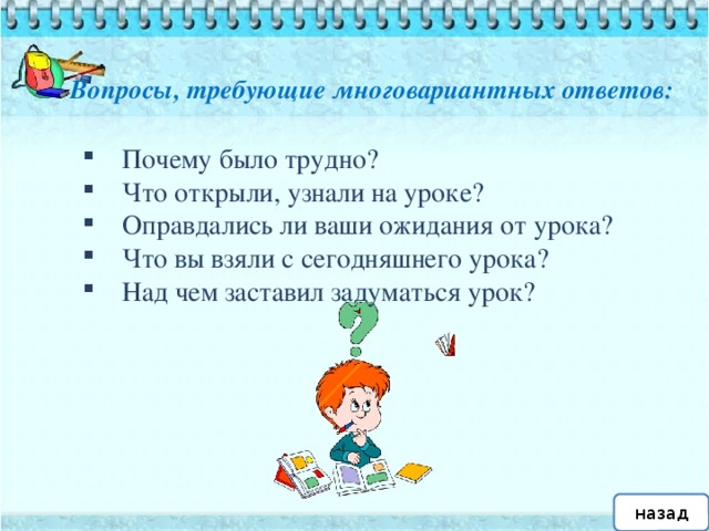 Вопросы, требующие многовариантных ответов:   Почему было трудно? Что открыли, узнали на уроке? Оправдались ли ваши ожидания от урока? Что вы взяли с сегодняшнего урока? Над чем заставил задуматься урок? назад