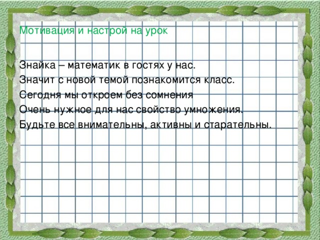 Мотивация и настрой на урок Знайка – математик в гостях у нас. Значит с новой темой познакомится класс. Сегодня мы откроем без сомнения Очень нужное для нас свойство умножения. Будьте все внимательны, активны и старательны.