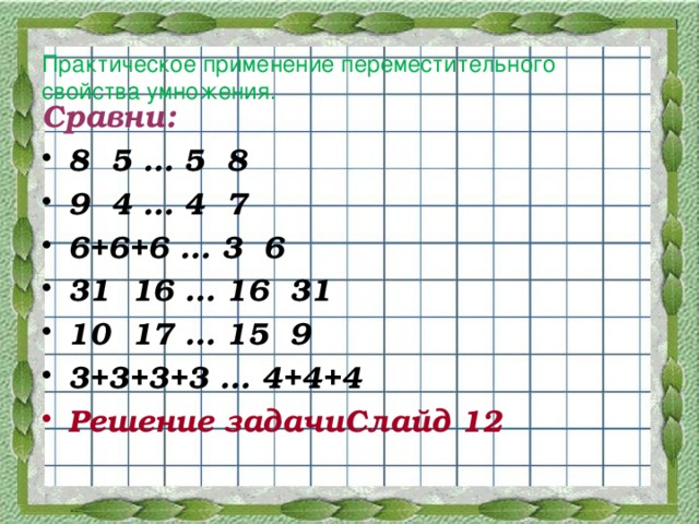 Практическое применение переместительного свойства умножения. Сравни: 8 5 … 5 8 9 4 … 4 7 6+6+6 … 3 6 31 16 … 16 31 10 17 … 15 9 3+3+3+3 … 4+4+4 Решение задачиСлайд 12