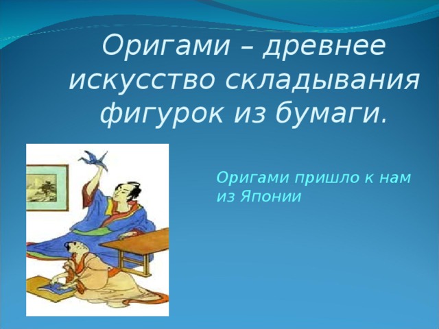 Оригами – древнее искусство складывания фигурок из бумаги.  Оригами пришло к нам из Японии