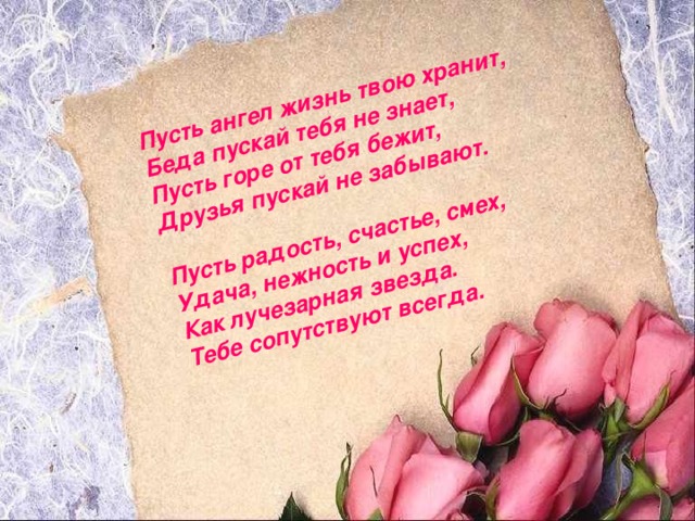 Пусть ангел жизнь твою хранит,  Беда пускай тебя не знает,  Пусть горе от тебя бежит,  Друзья пускай не забывают.   Пусть радость, счастье, смех,  Удача, нежность и успех,  Как лучезарная звезда.  Тебе сопутствуют всегда.