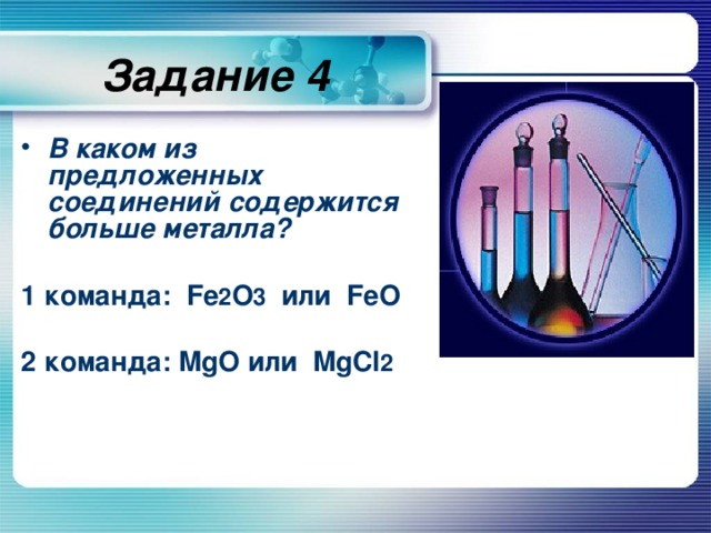 Задание 4 В каком из предложенных соединений содержится больше металла?  1 команда: Fe 2 O 3 или FeO  2 команда: MgO или MgCl 2