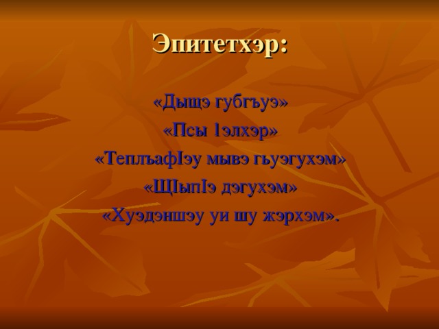 Эпитетхэр: «Дыщэ губгъуэ» «Псы 1элхэр» «ТеплъафIэу мывэ гьуэгухэм» «ЩIыпIэ дэгухэм» «Хуэдэншэу уи шу жэрхэм».