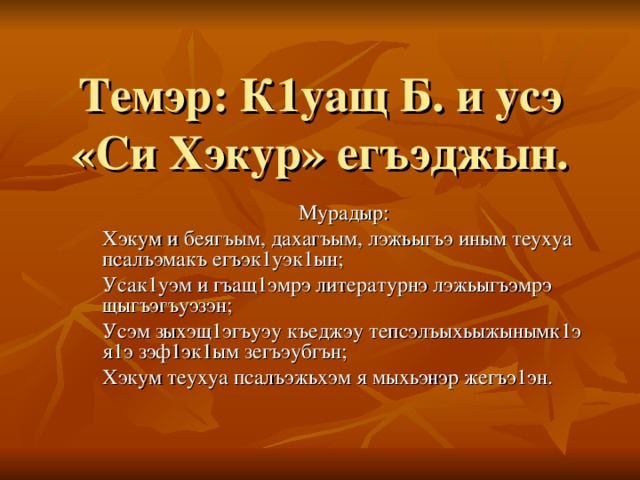 Темэр: К1уащ Б. и усэ «Си Хэкур» егъэджын. Мурадыр: Хэкум и беягъым, дахагъым, лэжьыгъэ иным теухуа псалъэмакъ егъэк1уэк1ын; Усак1уэм и гъащ1эмрэ литературнэ лэжьыгъэмрэ щыгъэгъуэзэн; Усэм зыхэщ1эгъуэу къеджэу тепсэлъыхьыжынымк1э я1э зэф1эк1ым зегъэубгън; Хэкум теухуа псалъэжьхэм я мыхьэнэр жегъэ1эн.