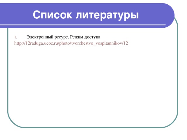 Список литературы Электронный ресурс. Режим доступа http://12raduga.ucoz.ru/photo/tvorchestvo_vospitannikov/12