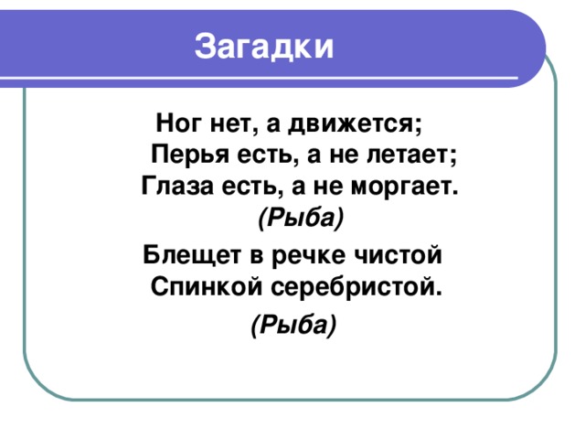 Загадки Ног нет, а движется;   Перья есть, а не летает;  Глаза есть, а не моргает.   (Рыба)   Блещет в речке чистой  Спинкой серебристой.  (Рыба)