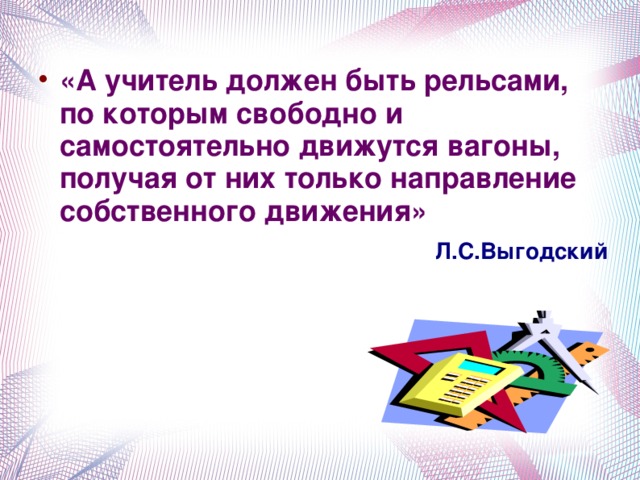 «А учитель должен быть рельсами, по которым свободно и самостоятельно движутся вагоны, получая от них только направление собственного движения»