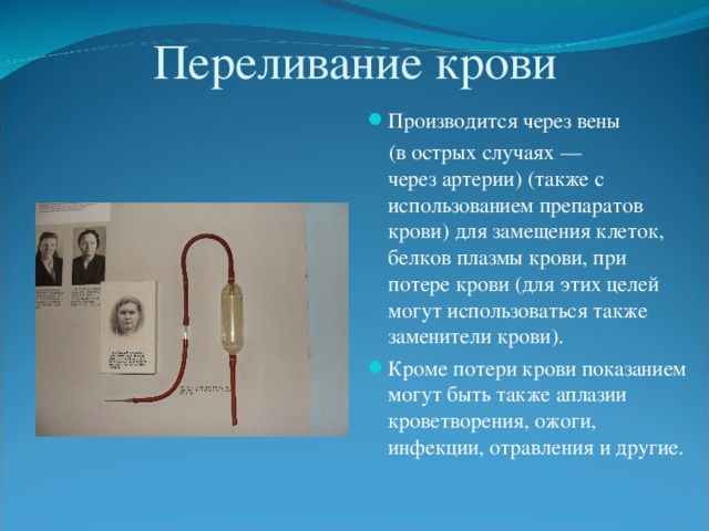 Переливание крови Производится через вены  (в острых случаях — через артерии) (также с использованием препаратов крови) для замещения клеток, белков плазмы крови, при потере крови (для этих целей могут использоваться также заменители крови).