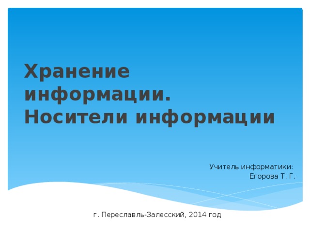 Хранение информации.  Носители информации Учитель информатики: Егорова Т. Г. г. Переславль-Залесский, 2014 год