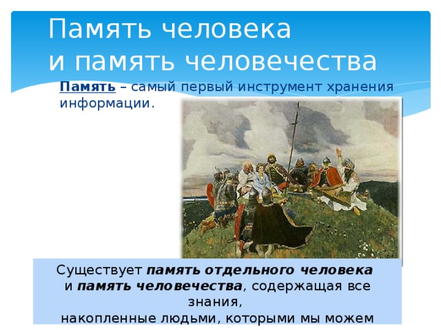 Память человека  и память человечества Память – самый первый инструмент хранения информации. Существует память отдельного человека  и память человечества , содержащая все знания,  накопленные людьми, которыми мы можем воспользоваться.