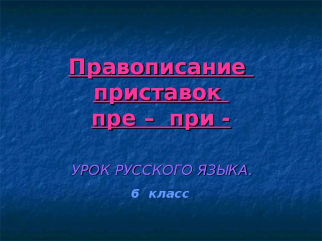 Правописание приставок  пре – при -  УРОК РУССКОГО ЯЗЫКА.  6 класс