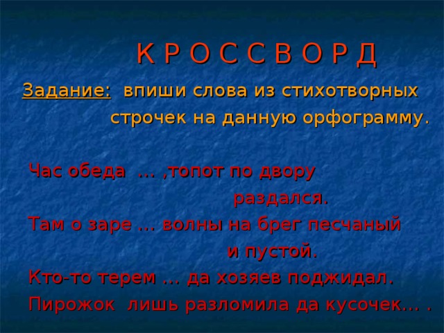 К Р О С С В О Р Д  Задание: впиши слова из стихотворных  строчек на данную орфограмму.  Час обеда … ,топот по двору  раздался.  Там о заре … волны на брег песчаный  и пустой.  Кто-то терем … да хозяев поджидал.  Пирожок лишь разломила да кусочек… .