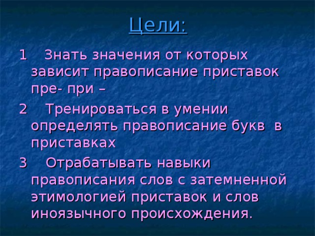 Цели: 1 Знать значения от которых зависит правописание приставок пре- при – 2 Тренироваться в умении определять правописание букв в приставках 3 Отрабатывать навыки правописания слов с затемненной этимологией приставок и слов иноязычного происхождения.