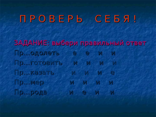 П Р О В Е Р Ь С Е Б Я ! ЗАДАНИЕ: выбери правильный ответ Пр…одолеть е е и и  Пр…готовить и и и и  Пр…казать и и и е  Пр…мер и и и и  Пр…рода и е и и