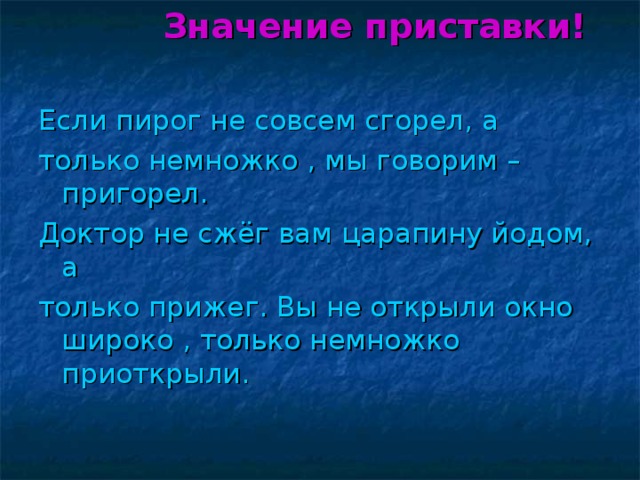 Значение приставки!  Значение приставки!  Значение приставки!  Значение приставки!  Значение приставки!  Если пирог не совсем сгорел, а только немножко , мы говорим –пригорел. Доктор не сжёг вам царапину йодом, а только прижег. Вы не открыли окно широко , только немножко приоткрыли.