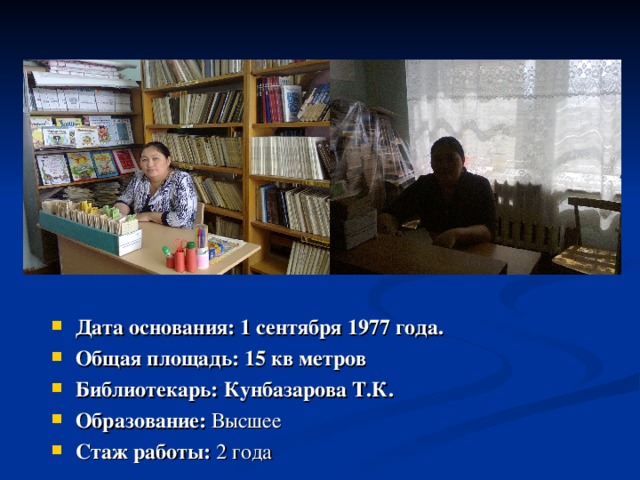 Дата основания: 1 сентября 1977 года. Общая площадь: 15 кв метров Библиотекарь: Кунбазарова Т.К. Образование: Высшее Стаж работы: 2 года