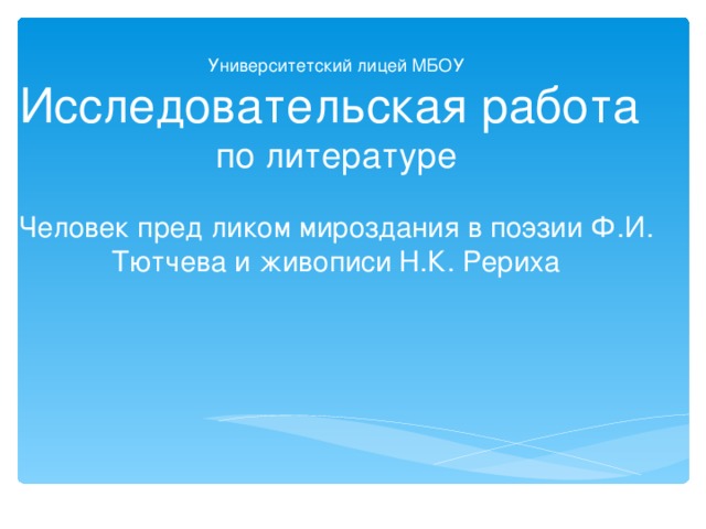 Университетский лицей МБОУ  Исследовательская работа  по  литературе    Человек пред ликом мироздания в поэзии Ф.И. Тютчева и живописи Н.К. Рериха