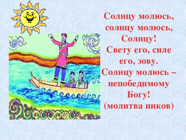 Солнцу молюсь, солнцу молюсь, Солнцу! Свету его, силе его, зову. Солнцу молюсь – непобедимому Богу! (молитва инков)