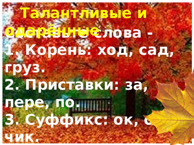 Талантливые и одарённые Составьте слова - 1. Корень: ход, сад, груз. 2. Приставки: за, пере, по. 3. Суффикс: ок, ов, чик. 1.Корень: ход, сад, груз-составь слова. 2. Приставки: за, пере, по. 3. Суффикс: ок, ов, чик.