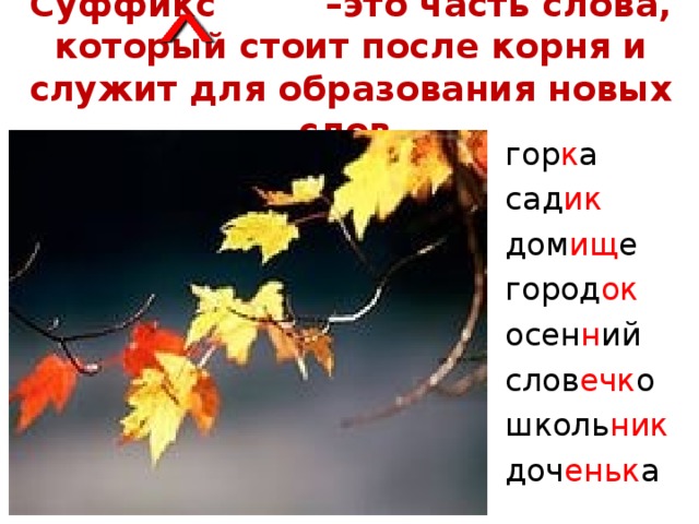 Суффикс –это часть слова, который стоит после корня и служит для образования новых слов гор к а сад ик дом ищ е город ок осен н ий слов ечк о школь ник доч еньк а