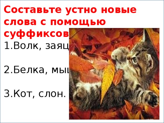 Составьте устно новые слова с помощью суффиксов: 1.Волк, заяц. 2.Белка, мышь. 3.Кот, слон.