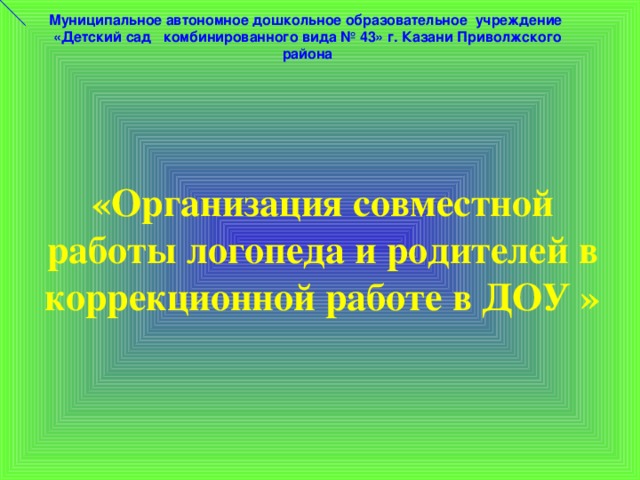 Муниципальное автономное дошкольное образовательное учреждение «Детский сад комбинированного вида № 43» г. Казани Приволжского района  «Организация совместной работы логопеда и родителей в коррекционной работе в ДОУ »