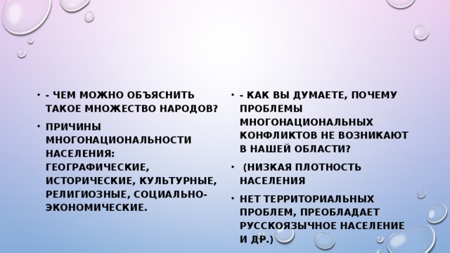 - Чем можно объяснить такое множество народов? Причины многонациональности населения: географические, исторические, культурные, религиозные, социально-экономические. - Как вы думаете, почему проблемы многонациональных конфликтов не возникают в нашей области?  (низкая плотность населения нет территориальных проблем, преобладает русскоязычное население и др.)