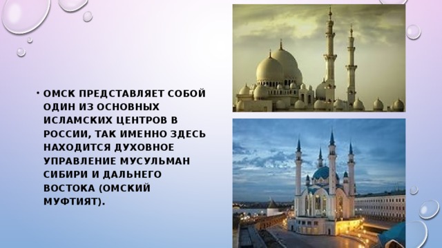 Омск представляет собой один из основных исламских центров в России, так именно здесь находится Духовное управление мусульман Сибири и Дальнего Востока (Омский муфтият).