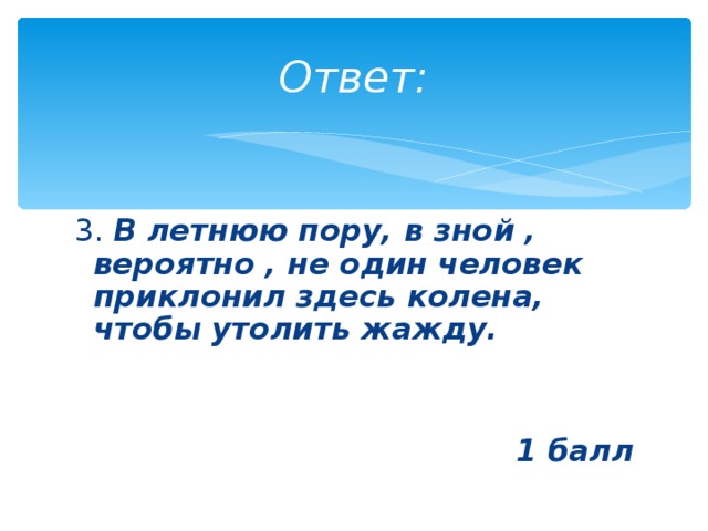 Ответ: 3. В летнюю пору, в зной , вероятно , не один человек приклонил здесь колена, чтобы утолить жажду.   1 балл