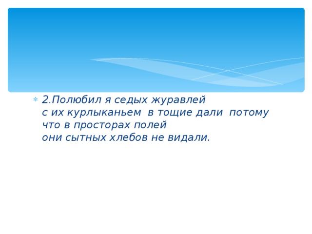 2.Полюбил я седых журавлей  с их курлыканьем в тощие дали потому что в просторах полей  они сытных хлебов не видали.