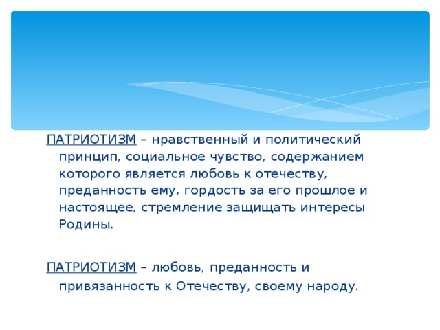 ПАТРИОТИЗМ – нравственный и политический принцип, социальное чувство, содержанием которого является любовь к отечеству, преданность ему, гордость за его прошлое и настоящее, стремление защищать интересы Родины. ПАТРИОТИЗМ – любовь, преданность и привязанность к Отечеству, своему народу.