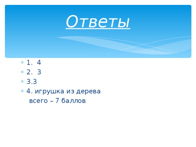 Ответы 1. 4 2. 3 3.3 4. игрушка из дерева  всего – 7 баллов