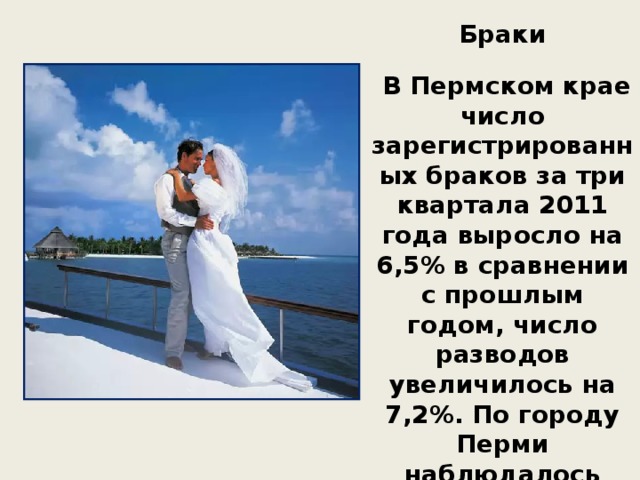 Браки   В Пермском крае число зарегистрированных браков за три квартала 2011 года выросло на 6,5% в сравнении с прошлым годом, число разводов увеличилось на 7,2%. По городу Перми наблюдалось снижение числа браков (на 6,7%) и рост числа разводов (на 1,0%).