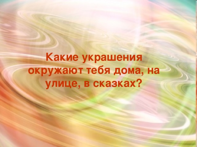 Какие украшения окружают тебя дома, на улице, в сказках?