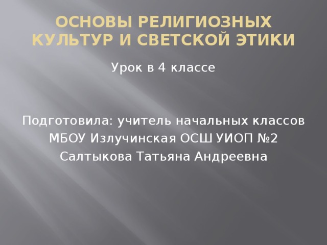 ОСНОВЫ РЕЛИГИОЗНЫХ КУЛЬТУР И СВЕТСКОЙ ЭТИКИ Урок в 4 классе Подготовила: учитель начальных классов МБОУ Излучинская ОСШ УИОП №2 Салтыкова Татьяна Андреевна