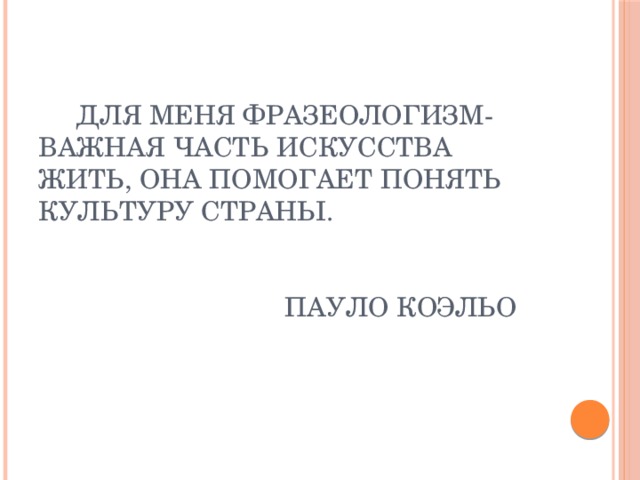 Для меня фразеологизм- важная часть искусства жить, она помогает понять культуру страны.    Пауло Коэльо