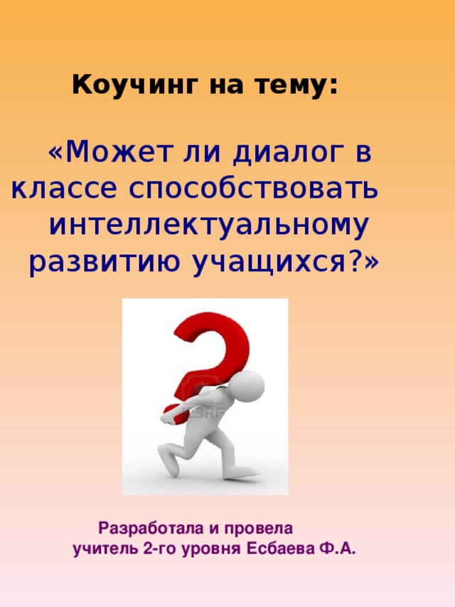 Коучинг на тему:   «Может ли диалог в классе способствовать интеллектуальному развитию учащихся?»  Разработала и провела учитель 2-го уровня Есбаева Ф.А.