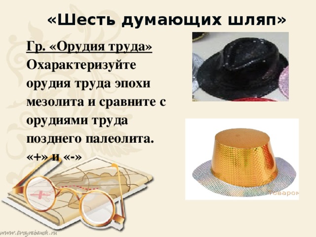 «Шесть думающих шляп» Гр. «Орудия труда» Охарактеризуйте орудия труда эпохи мезолита и сравните с орудиями труда позднего палеолита. «+» и «-»