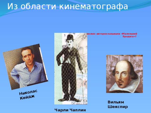 Из области кинематографа Николас Кейдж            Кого из великих американских актеров называли «Маленький бродяга»?  Вильям Шекспир Чарли Чаплин