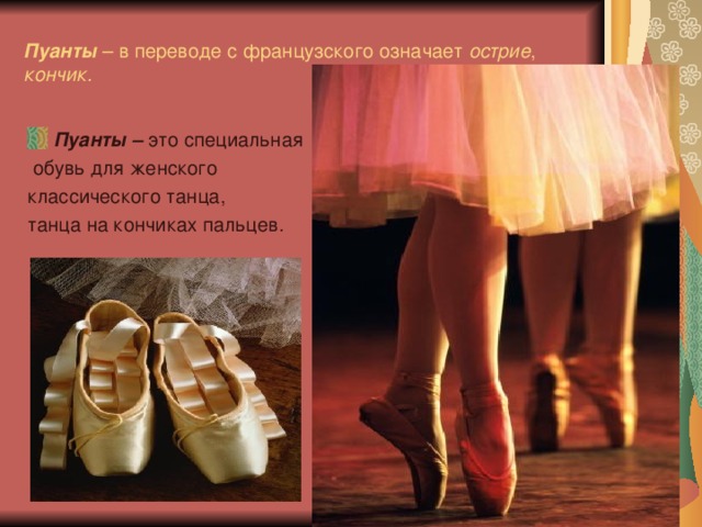 Пуанты – в переводе с французского означает острие , кончик. Пуанты – это специальная  обувь для женского  классического танца, танца на кончиках пальцев.