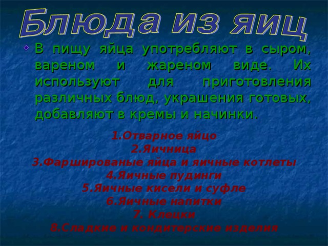 В пищу яйца употребляют в сыром, вареном и жареном виде. Их используют для приготовления различных блюд, украшения готовых, добавляют в кремы и начинки.