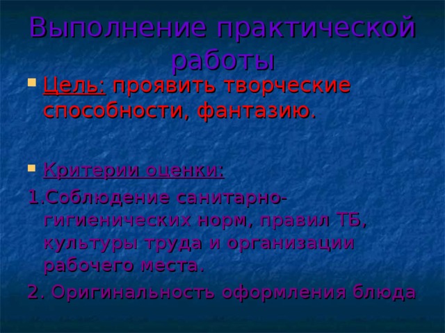 Выполнение практической работы Цель: проявить творческие способности, фантазию. Критерии оценки:  1.Соблюдение санитарно-гигиенических норм, правил ТБ, культуры труда и организации рабочего места. 2. Оригинальность оформления блюда